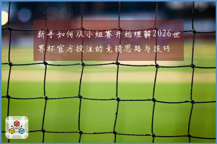 新手如何从小组赛开始理解2026世界杯官方投注的竞猜思路与技巧