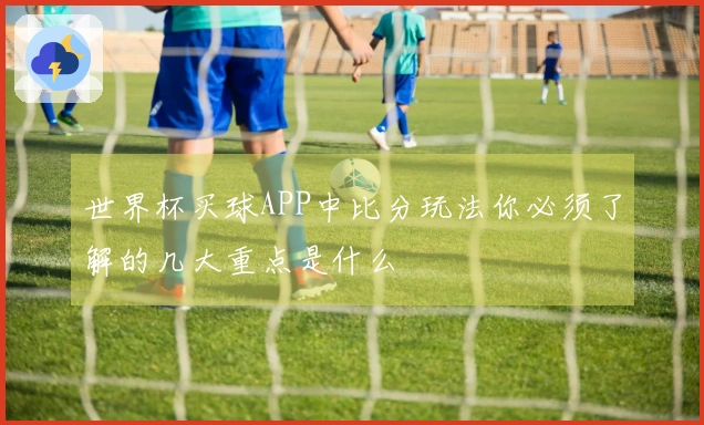 世界杯买球APP中比分玩法你必须了解的几大重点是什么
