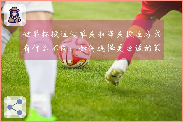 世界杯投注站单关和串关投注方式有什么不同，如何选择更合适的策略？