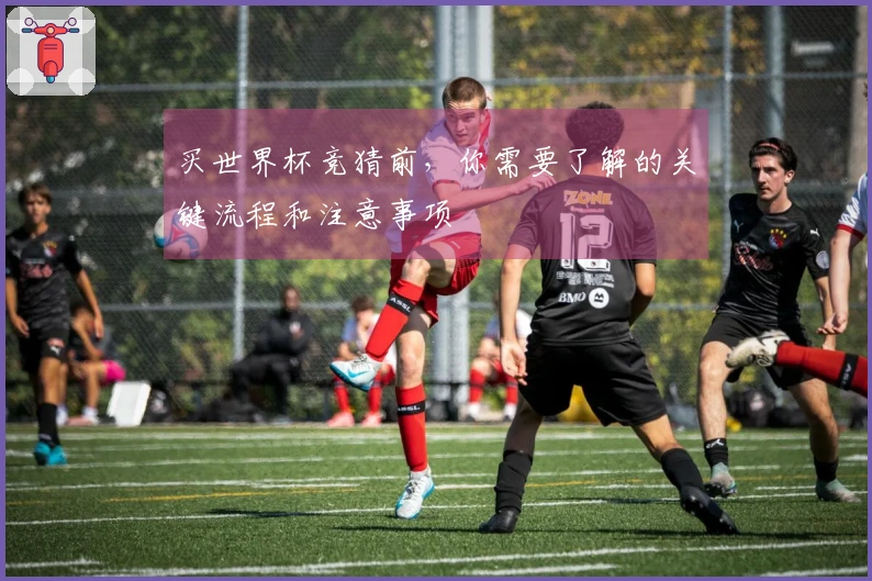 买世界杯竞猜前，你需要了解的关键流程和注意事项