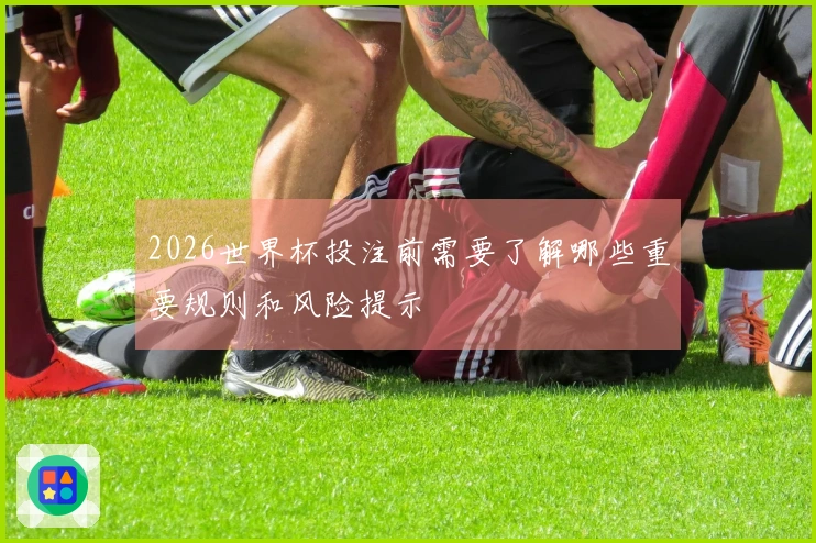 2026世界杯投注前需要了解哪些重要规则和风险提示