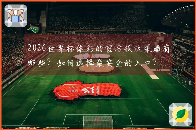 2026世界杯体彩的官方投注渠道有哪些？如何选择最安全的入口？