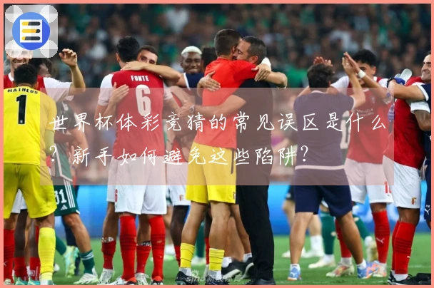 世界杯体彩竞猜的常见误区是什么？新手如何避免这些陷阱？