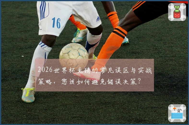 2026世界杯竞猜的常见误区与实战策略，您该如何避免错误决策？