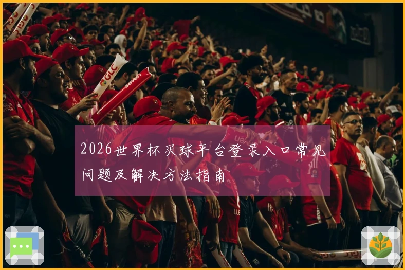 2026世界杯买球平台登录入口常见问题及解决方法指南