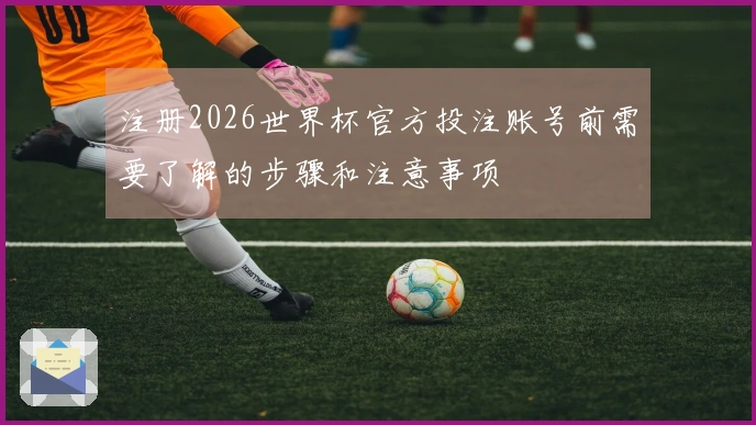 注册2026世界杯官方投注账号前需要了解的步骤和注意事项