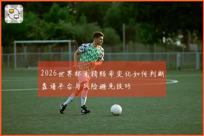 2026世界杯竞猜赔率变化如何判断靠谱平台与风险避免技巧