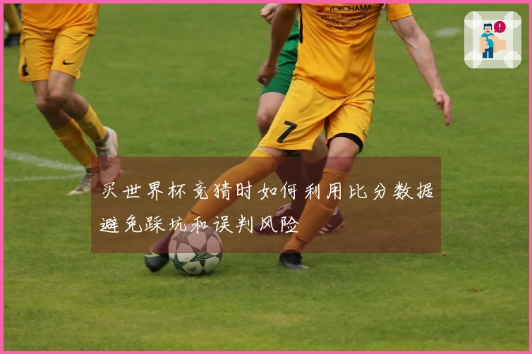 买世界杯竞猜时如何利用比分数据避免踩坑和误判风险