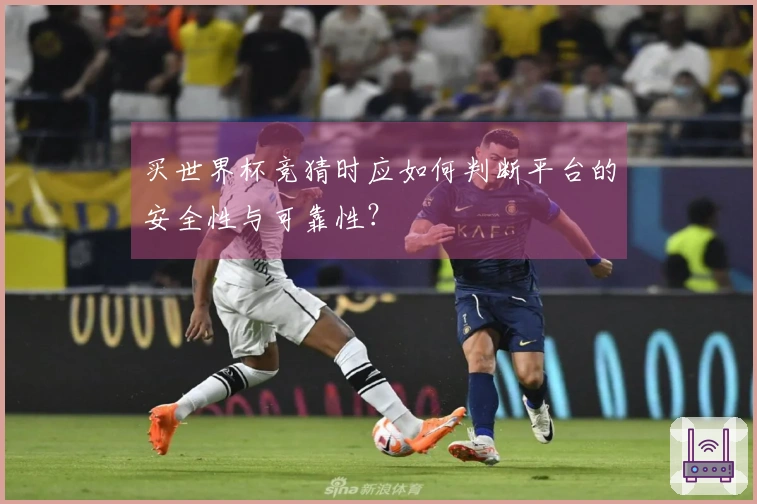 买世界杯竞猜时应如何判断平台的安全性与可靠性？