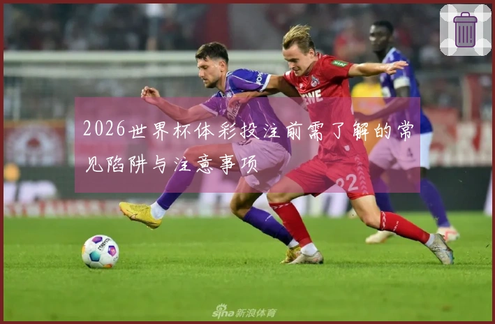2026世界杯体彩投注前需了解的常见陷阱与注意事项