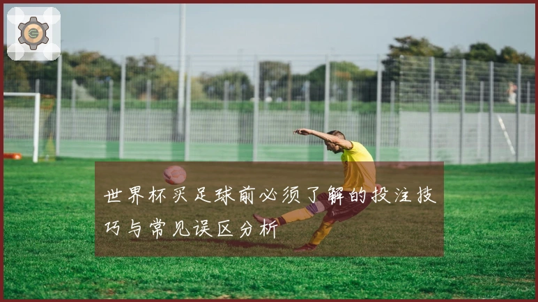 世界杯买足球前必须了解的投注技巧与常见误区分析