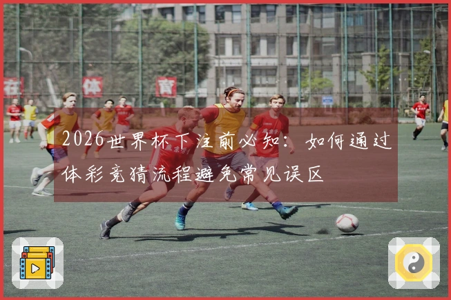 2026世界杯下注前必知：如何通过体彩竞猜流程避免常见误区