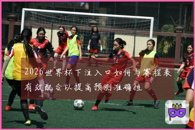 2026世界杯下注入口如何与赛程表有效配合以提高预测准确性