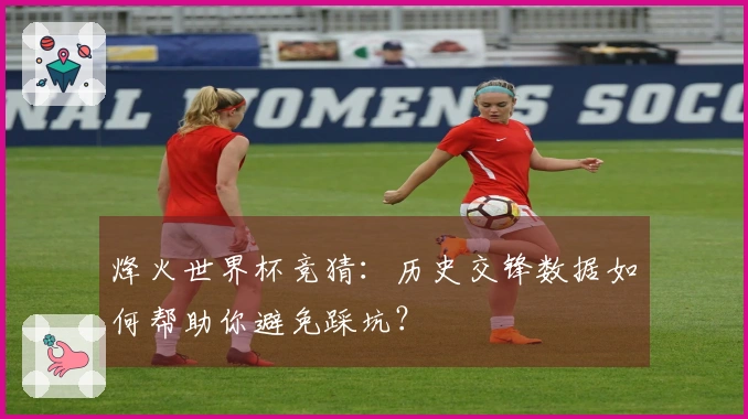 烽火世界杯竞猜：历史交锋数据如何帮助你避免踩坑？