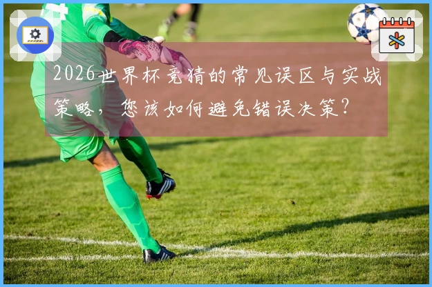 2026世界杯竞猜的常见误区与实战策略，您该如何避免错误决策？