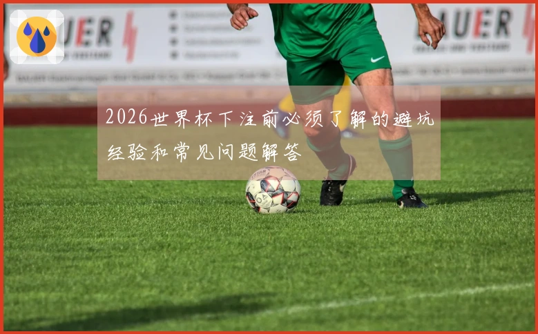 2026世界杯下注前必须了解的避坑经验和常见问题解答