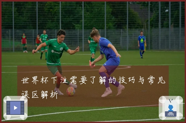 世界杯下注需要了解的技巧与常见误区解析
