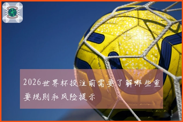 2026世界杯投注前需要了解哪些重要规则和风险提示
