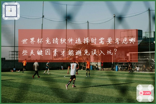 世界杯竞猜软件选择时需要考虑哪些关键因素才能避免误入坑？