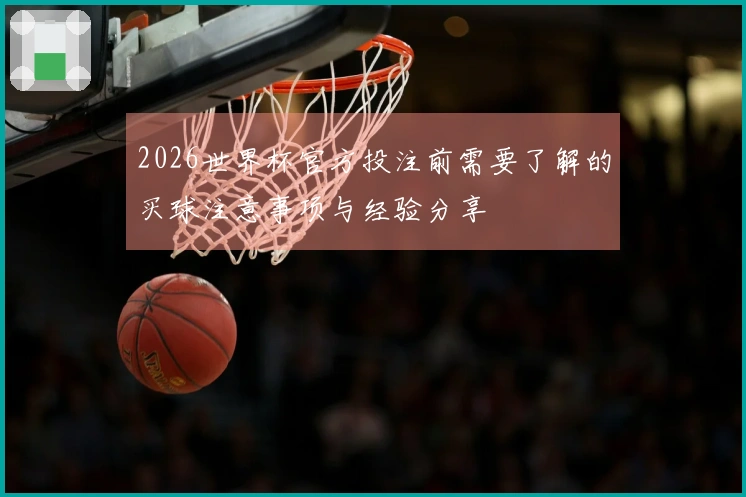 2026世界杯官方投注前需要了解的买球注意事项与经验分享