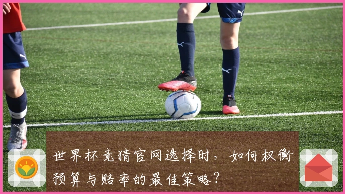 世界杯竞猜官网选择时，如何权衡预算与赔率的最佳策略？