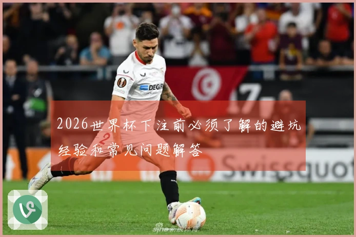 2026世界杯下注前必须了解的避坑经验和常见问题解答