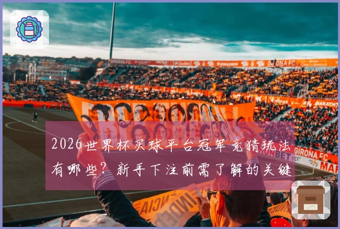 2026世界杯买球平台冠军竞猜玩法有哪些？新手下注前需了解的关键要素