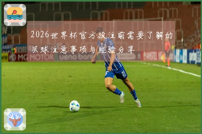 2026世界杯官方投注前需要了解的买球注意事项与经验分享