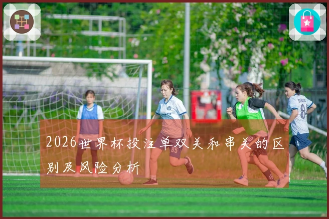 2026世界杯投注单双关和串关的区别及风险分析