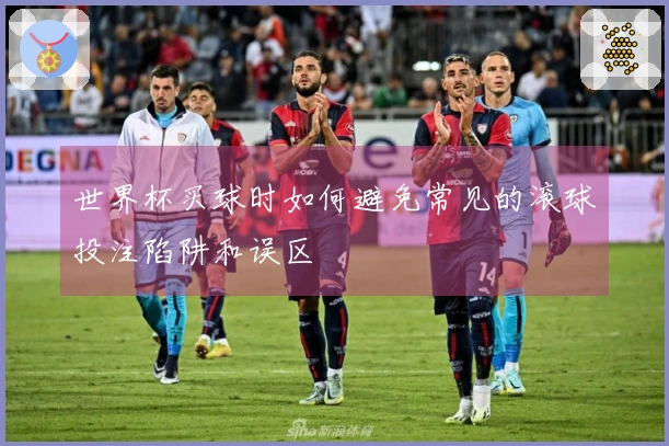 世界杯买球时如何避免常见的滚球投注陷阱和误区