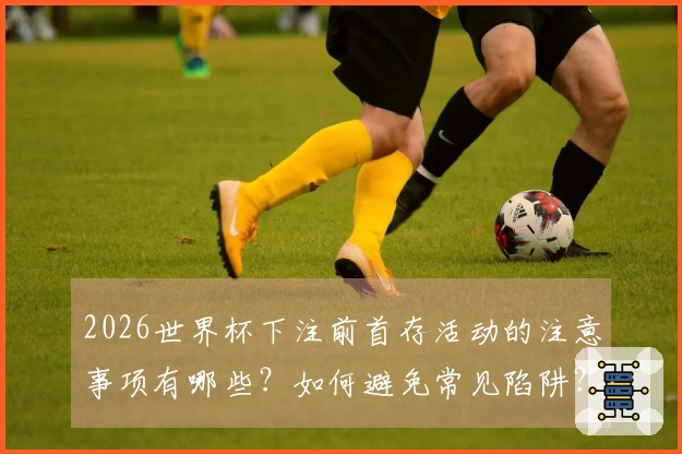 2026世界杯下注前首存活动的注意事项有哪些？如何避免常见陷阱？