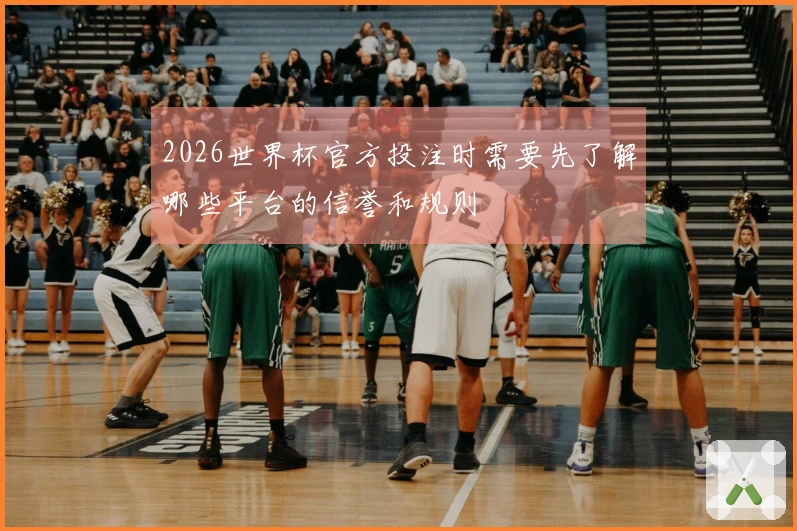 2026世界杯官方投注时需要先了解哪些平台的信誉和规则