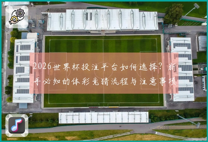 2026世界杯投注平台如何选择？新手必知的体彩竞猜流程与注意事项