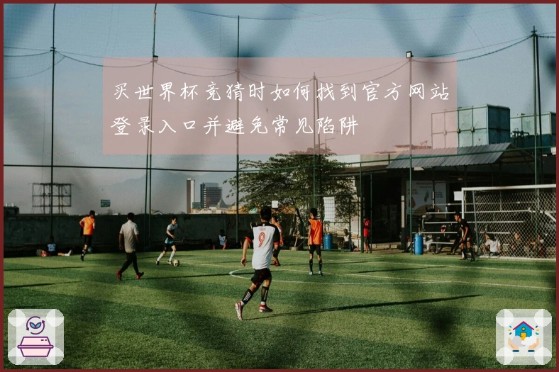 买世界杯竞猜时如何找到官方网站登录入口并避免常见陷阱