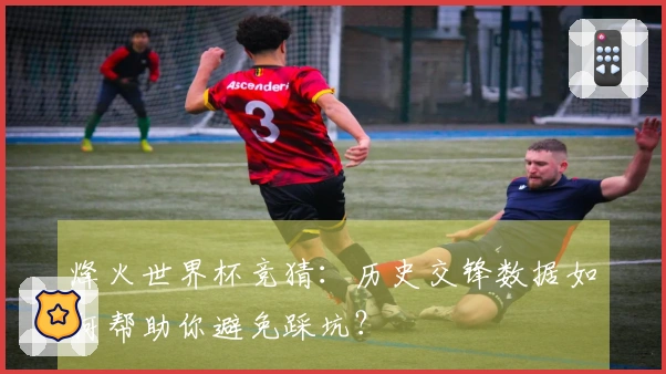 烽火世界杯竞猜：历史交锋数据如何帮助你避免踩坑？