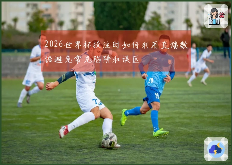 2026世界杯投注时如何利用直播数据避免常见陷阱和误区