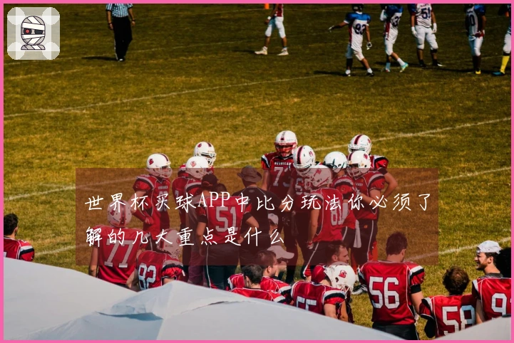 世界杯买球APP中比分玩法你必须了解的几大重点是什么
