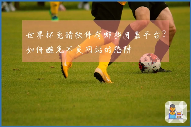 世界杯竞猜软件有哪些可靠平台？如何避免不良网站的陷阱