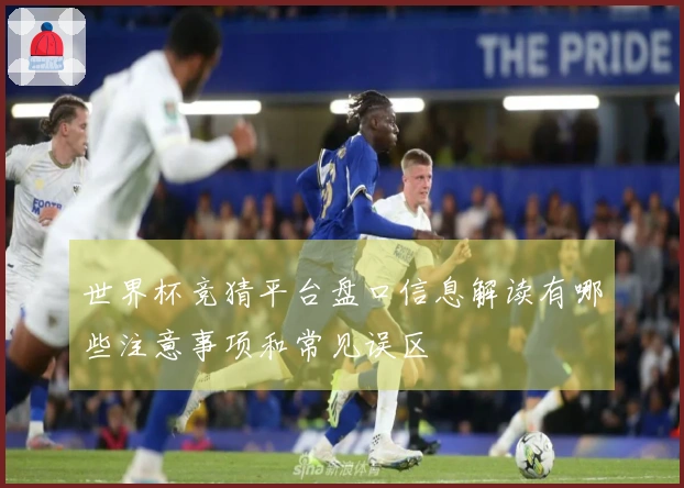 世界杯竞猜平台盘口信息解读有哪些注意事项和常见误区