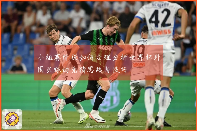 小组赛阶段如何合理分析世界杯外围买球的竞猜思路与技巧