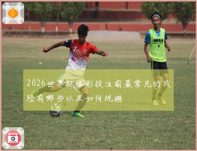 2026世界杯体彩投注前最常见的风险有哪些以及如何规避