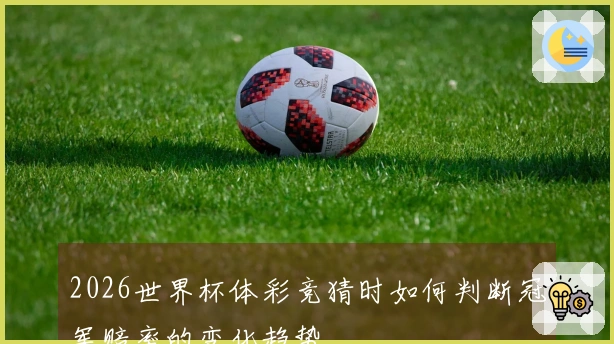 2026世界杯体彩竞猜时如何判断冠军赔率的变化趋势