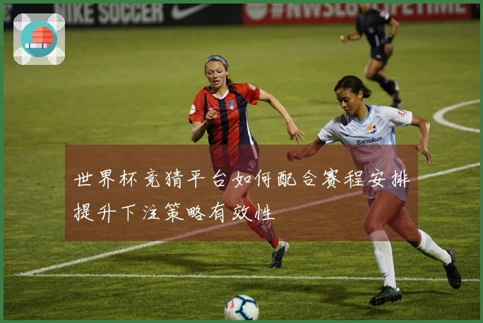 世界杯竞猜平台如何配合赛程安排提升下注策略有效性