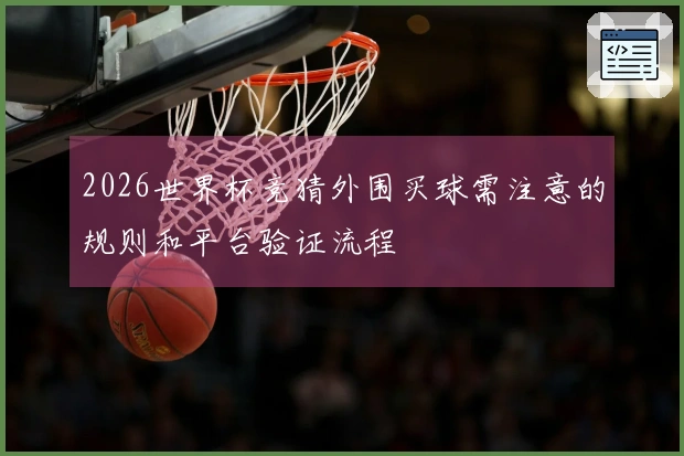2026世界杯竞猜外围买球需注意的规则和平台验证流程