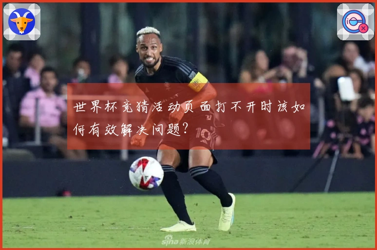 世界杯竞猜活动页面打不开时该如何有效解决问题？