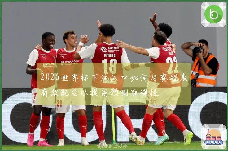 2026世界杯下注入口如何与赛程表有效配合以提高预测准确性